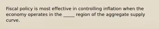 <a href='https://www.questionai.com/knowledge/kPTgdbKdvz-fiscal-policy' class='anchor-knowledge'>fiscal policy</a> is most effective in controlling inflation when the economy operates in the _____ region of the aggregate supply curve.