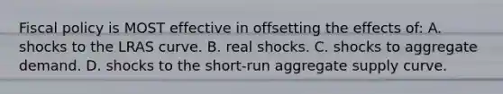 Fiscal policy is MOST effective in offsetting the effects of: A. shocks to the LRAS curve. B. real shocks. C. shocks to aggregate demand. D. shocks to the short-run aggregate supply curve.