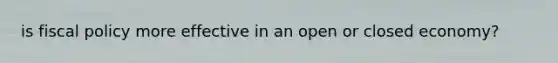 is <a href='https://www.questionai.com/knowledge/kPTgdbKdvz-fiscal-policy' class='anchor-knowledge'>fiscal policy</a> more effective in an open or closed economy?