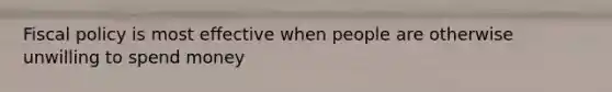 Fiscal policy is most effective when people are otherwise unwilling to spend money