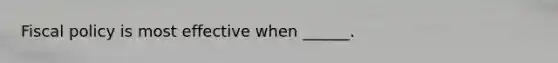 Fiscal policy is most effective when ______.