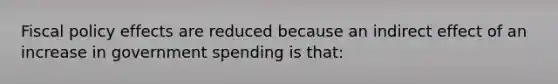 Fiscal policy effects are reduced because an indirect effect of an increase in government spending is that:
