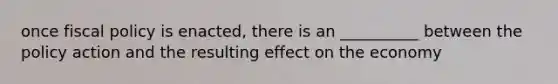 once fiscal policy is enacted, there is an __________ between the policy action and the resulting effect on the economy