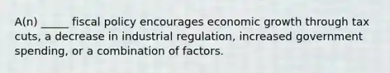 A(n) _____ <a href='https://www.questionai.com/knowledge/kPTgdbKdvz-fiscal-policy' class='anchor-knowledge'>fiscal policy</a> encourages economic growth through tax cuts, a decrease in industrial regulation, increased government spending, or a combination of factors.