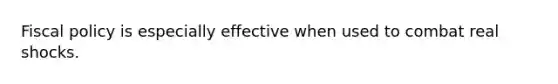 Fiscal policy is especially effective when used to combat real shocks.