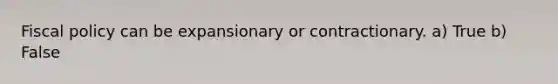 Fiscal policy can be expansionary or contractionary. a) True b) False