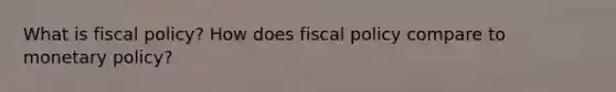 What is fiscal policy? How does fiscal policy compare to monetary policy?