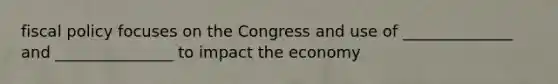 fiscal policy focuses on the Congress and use of ______________ and _______________ to impact the economy