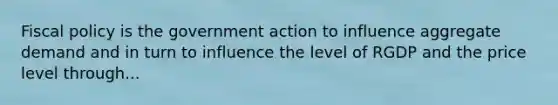 Fiscal policy is the government action to influence aggregate demand and in turn to influence the level of RGDP and the price level through...