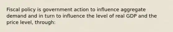 <a href='https://www.questionai.com/knowledge/kPTgdbKdvz-fiscal-policy' class='anchor-knowledge'>fiscal policy</a> is government action to influence aggregate demand and in turn to influence the level of real GDP and the price level, through: