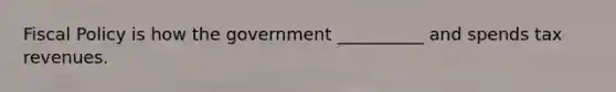 Fiscal Policy is how the government __________ and spends tax revenues.