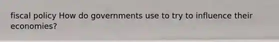 <a href='https://www.questionai.com/knowledge/kPTgdbKdvz-fiscal-policy' class='anchor-knowledge'>fiscal policy</a> How do governments use to try to influence their economies?