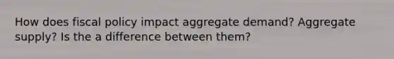 How does fiscal policy impact aggregate demand? Aggregate supply? Is the a difference between them?