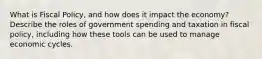 What is Fiscal Policy, and how does it impact the economy? Describe the roles of government spending and taxation in fiscal policy, including how these tools can be used to manage economic cycles.