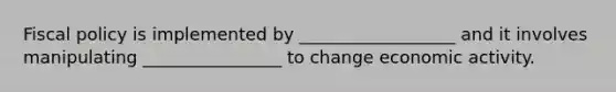 Fiscal policy is implemented by __________________ and it involves manipulating ________________ to change economic activity.