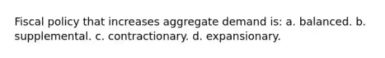 <a href='https://www.questionai.com/knowledge/kPTgdbKdvz-fiscal-policy' class='anchor-knowledge'>fiscal policy</a> that increases aggregate demand is: a. balanced. b. supplemental. c. contractionary. d. expansionary.