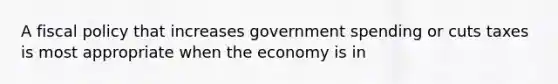 A fiscal policy that increases government spending or cuts taxes is most appropriate when the economy is in