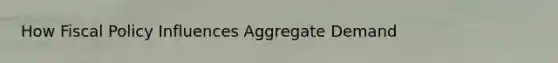 How Fiscal Policy Influences Aggregate Demand