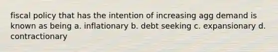 fiscal policy that has the intention of increasing agg demand is known as being a. inflationary b. debt seeking c. expansionary d. contractionary