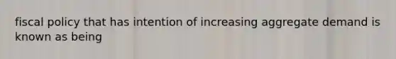 fiscal policy that has intention of increasing aggregate demand is known as being