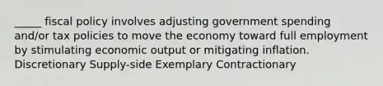 _____ fiscal policy involves adjusting government spending and/or tax policies to move the economy toward full employment by stimulating economic output or mitigating inflation. Discretionary Supply-side Exemplary Contractionary