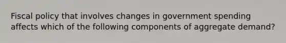 Fiscal policy that involves changes in government spending affects which of the following components of aggregate demand?