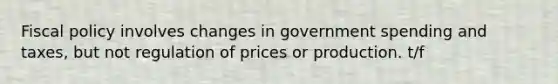 Fiscal policy involves changes in government spending and taxes, but not regulation of prices or production. t/f