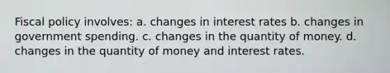 <a href='https://www.questionai.com/knowledge/kPTgdbKdvz-fiscal-policy' class='anchor-knowledge'>fiscal policy</a> involves: a. changes in interest rates b. changes in government spending. c. changes in the quantity of money. d. changes in the quantity of money and interest rates.