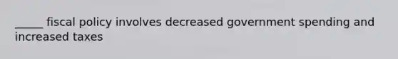 _____ fiscal policy involves decreased government spending and increased taxes