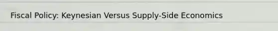 Fiscal Policy: Keynesian Versus Supply-Side Economics