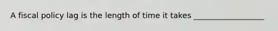 A <a href='https://www.questionai.com/knowledge/kPTgdbKdvz-fiscal-policy' class='anchor-knowledge'>fiscal policy</a> lag is the length of time it takes __________________