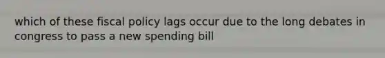 which of these fiscal policy lags occur due to the long debates in congress to pass a new spending bill