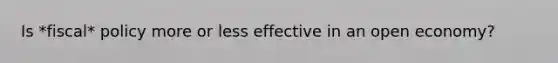 Is *fiscal* policy more or less effective in an open economy?