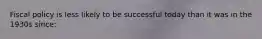 Fiscal policy is less likely to be successful today than it was in the 1930s since: