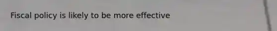 Fiscal policy is likely to be more effective