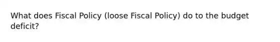 What does Fiscal Policy (loose Fiscal Policy) do to the budget deficit?