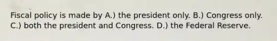 Fiscal policy is made by A.) the president only. B.) Congress only. C.) both the president and Congress. D.) the Federal Reserve.