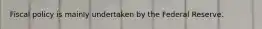 Fiscal policy is mainly undertaken by the Federal Reserve.