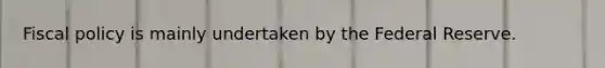 Fiscal policy is mainly undertaken by the Federal Reserve.