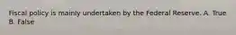 Fiscal policy is mainly undertaken by the Federal Reserve. A. True B. False