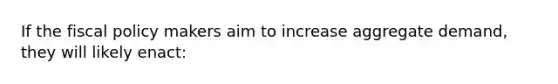 If the fiscal policy makers aim to increase aggregate demand, they will likely enact: