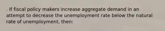 . ​If fiscal policy makers increase aggregate demand in an attempt to decrease the unemployment rate below the natural rate of unemployment, then: