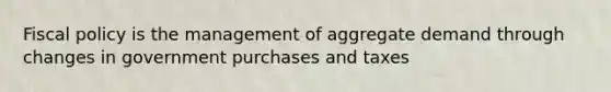 Fiscal policy is the management of aggregate demand through changes in government purchases and taxes