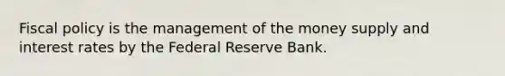 <a href='https://www.questionai.com/knowledge/kPTgdbKdvz-fiscal-policy' class='anchor-knowledge'>fiscal policy</a> is the management of the money supply and interest rates by the Federal Reserve Bank.