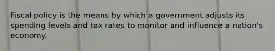 Fiscal policy is the means by which a government adjusts its spending levels and tax rates to monitor and influence a nation's economy.