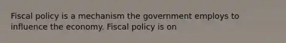 Fiscal policy is a mechanism the government employs to influence the economy. Fiscal policy is on