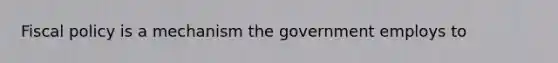 Fiscal policy is a mechanism the government employs to