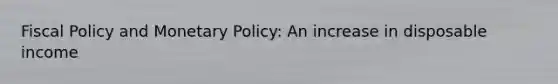 Fiscal Policy and Monetary Policy: An increase in disposable income