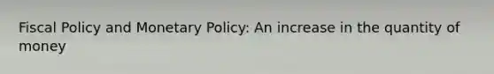 Fiscal Policy and Monetary Policy: An increase in the quantity of money