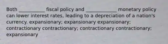 Both ___________ fiscal policy and _____________ monetary policy can lower interest rates, leading to a depreciation of a nation's currency. expansionary; expansionary expansionary; contractionary contractionary; contractionary contractionary; expansionary